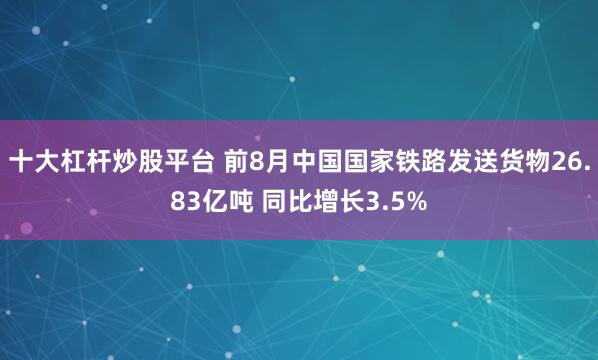 十大杠杆炒股平台 前8月中国国家铁路发送货物26.83亿吨 同比增长3.5%