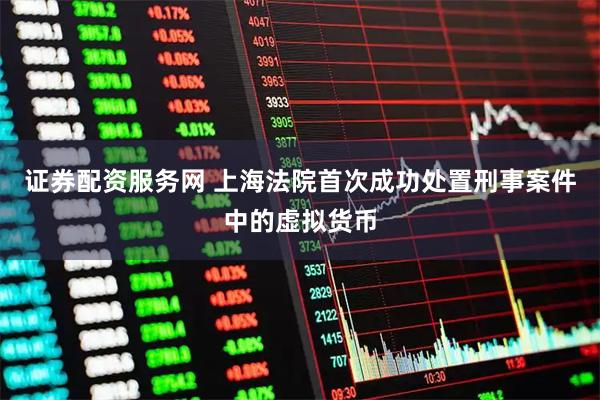 证券配资服务网 上海法院首次成功处置刑事案件中的虚拟货币