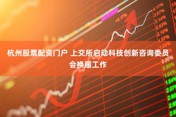 杭州股票配资门户 上交所启动科技创新咨询委员会换届工作
