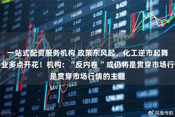 一站式配资服务机构 政策东风起，化工逆市起舞，细分行业多点开花！机构：“反内卷 ”或仍将是贯穿市场行情的主题
