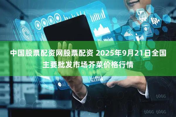 中国股票配资网股票配资 2025年9月21日全国主要批发市场芥菜价格行情