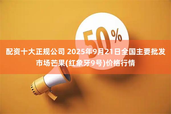 配资十大正规公司 2025年9月21日全国主要批发市场芒果(红象牙9号)价格行情