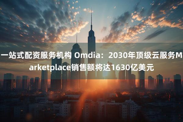 一站式配资服务机构 Omdia：2030年顶级云服务Marketplace销售额将达1630亿美元