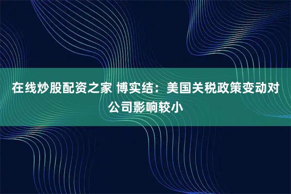 在线炒股配资之家 博实结：美国关税政策变动对公司影响较小