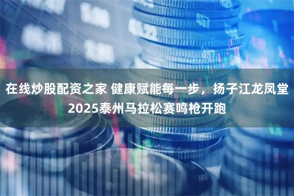 在线炒股配资之家 健康赋能每一步，扬子江龙凤堂2025泰州马拉松赛鸣枪开跑