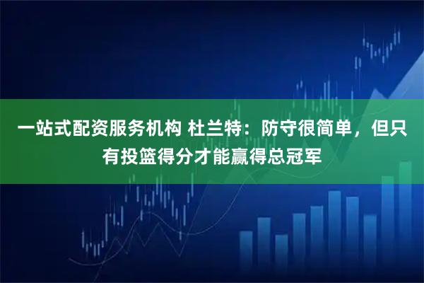 一站式配资服务机构 杜兰特：防守很简单，但只有投篮得分才能赢得总冠军