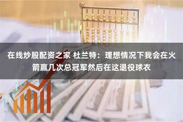 在线炒股配资之家 杜兰特：理想情况下我会在火箭赢几次总冠军然后在这退役球衣
