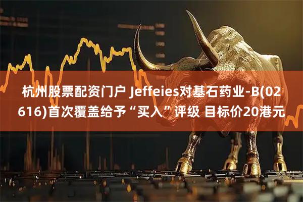 杭州股票配资门户 Jeffeies对基石药业-B(02616)首次覆盖给予“买入”评级 目标价20港元