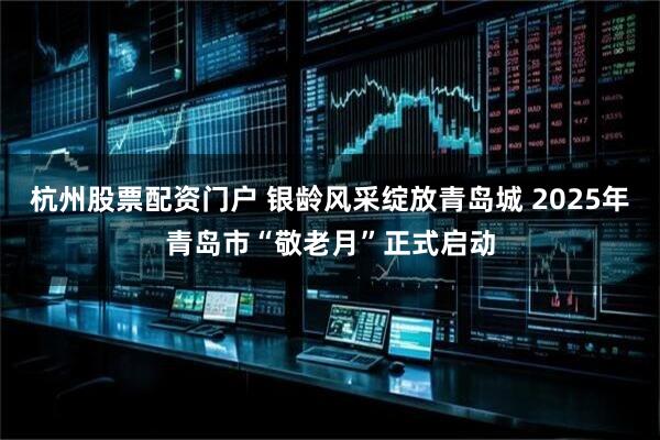 杭州股票配资门户 银龄风采绽放青岛城 2025年青岛市“敬老月”正式启动
