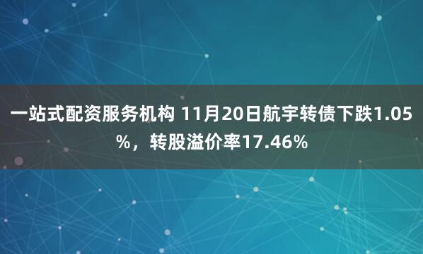 一站式配资服务机构 11月20日航宇转债下跌1.05%，转股溢价率17.46%