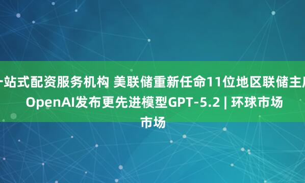 一站式配资服务机构 美联储重新任命11位地区联储主席 OpenAI发布更先进模型GPT-5.2 | 环球市场