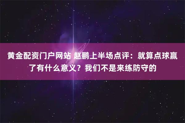 黄金配资门户网站 赵鹏上半场点评：就算点球赢了有什么意义？我们不是来练防守的
