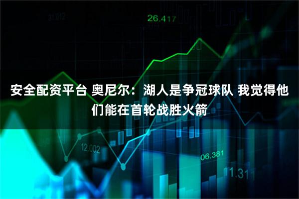 安全配资平台 奥尼尔：湖人是争冠球队 我觉得他们能在首轮战胜火箭
