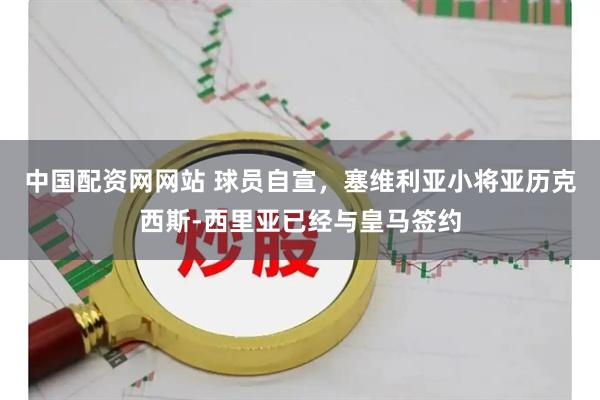 中国配资网网站 球员自宣，塞维利亚小将亚历克西斯-西里亚已经与皇马签约
