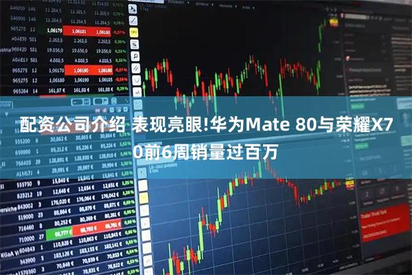 配资公司介绍 表现亮眼!华为Mate 80与荣耀X70前6周销量过百万