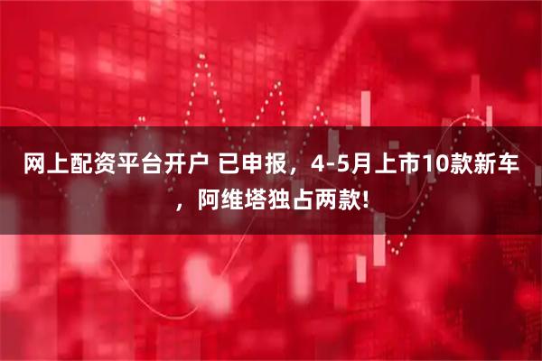 网上配资平台开户 已申报，4-5月上市10款新车，阿维塔独占两款!