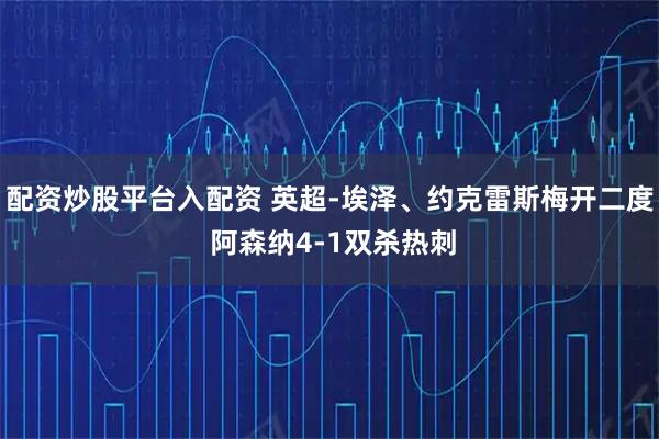 配资炒股平台入配资 英超-埃泽、约克雷斯梅开二度 阿森纳4-1双杀热刺